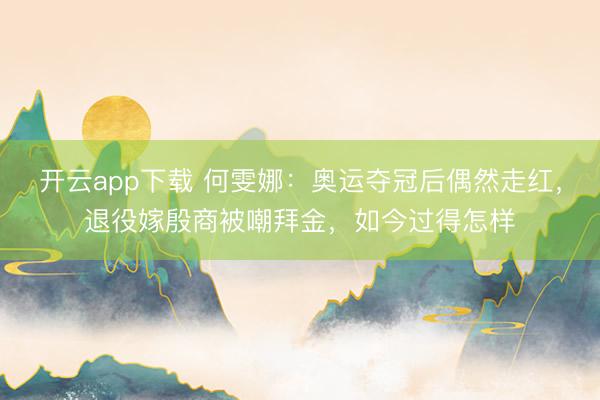 开云app下载 何雯娜:奥运夺冠后偶然走红,退役嫁殷商被嘲拜金,如今过得怎样