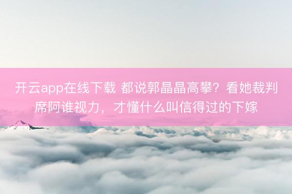 开云app在线下载 都说郭晶晶高攀？看她裁判席阿谁视力，才懂什么叫信得过的下嫁