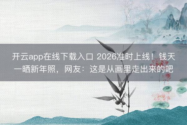 开云app在线下载入口 2026准时上线！钱天一晒新年照，网友：这是从画里走出来的吧