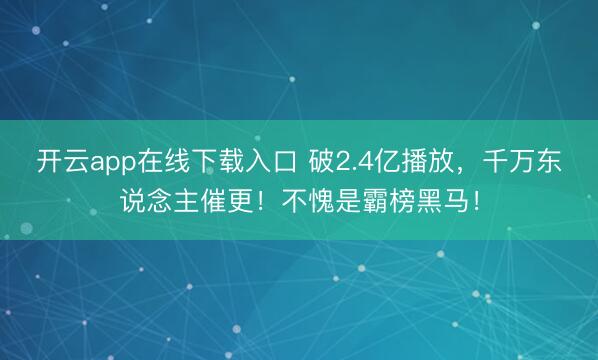 开云app在线下载入口 破2.4亿播放,千万东说念主催更!不愧是霸榜黑马!