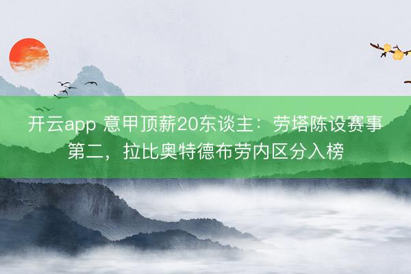 开云app 意甲顶薪20东谈主:劳塔陈设赛事第二,拉比奥特德布劳内区分入榜