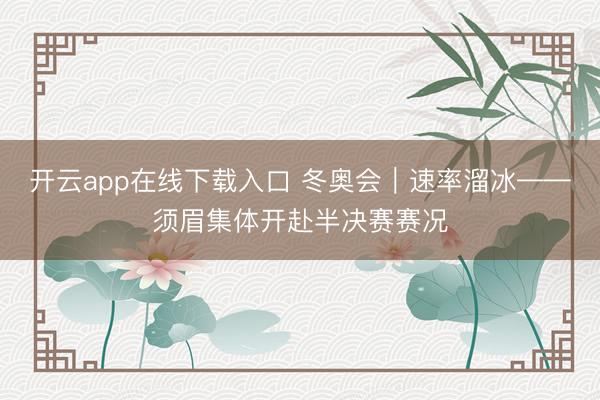 开云app在线下载入口 冬奥会|速率溜冰——须眉集体开赴半决赛赛况