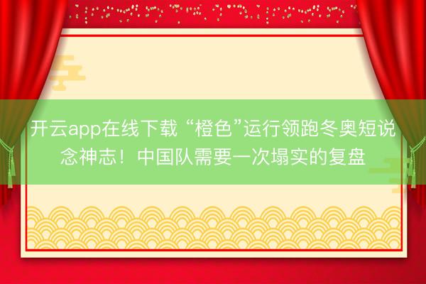 开云app在线下载 “橙色”运行领跑冬奥短说念神志！中国队需要一次塌实的复盘