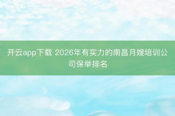 开云app下载 2026年有实力的南昌月嫂培训公司保举排名