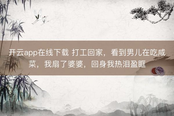 开云app在线下载 打工回家，看到男儿在吃咸菜，我扇了婆婆，回身我热泪盈眶