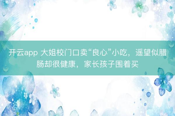 开云app 大姐校门口卖“良心”小吃,遥望似腊肠却很健康,家长孩子围着买
