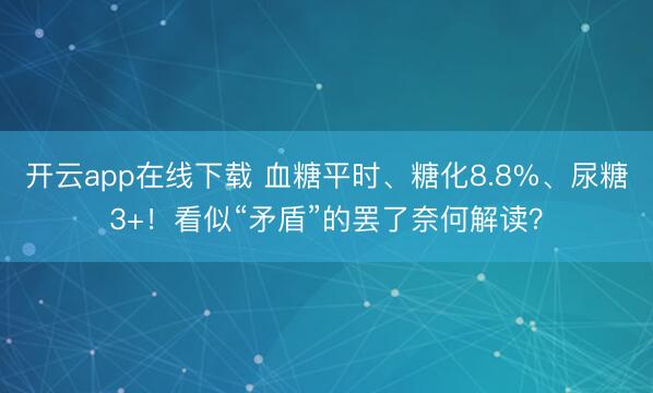 开云app在线下载 血糖平时、糖化8.8%、尿糖3+!看似“矛盾”的罢了奈何解读?