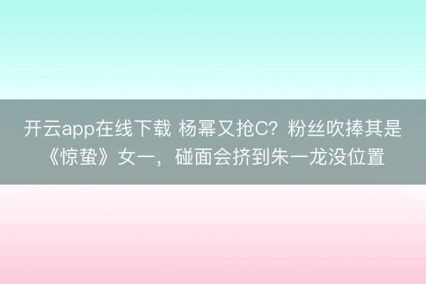开云app在线下载 杨幂又抢C？粉丝吹捧其是《惊蛰》女一，碰面会挤到朱一龙没位置