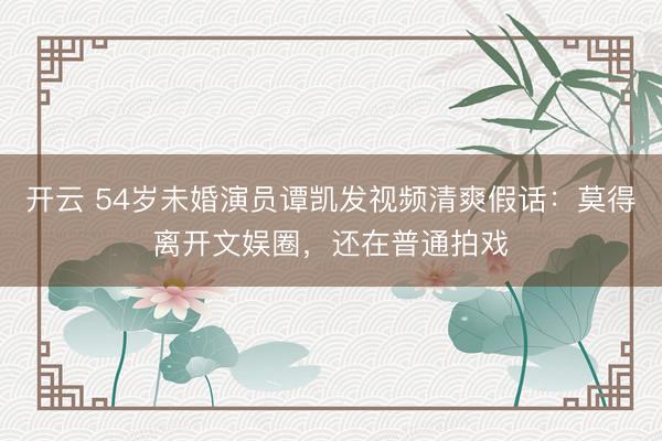 开云 54岁未婚演员谭凯发视频清爽假话：莫得离开文娱圈，还在普通拍戏