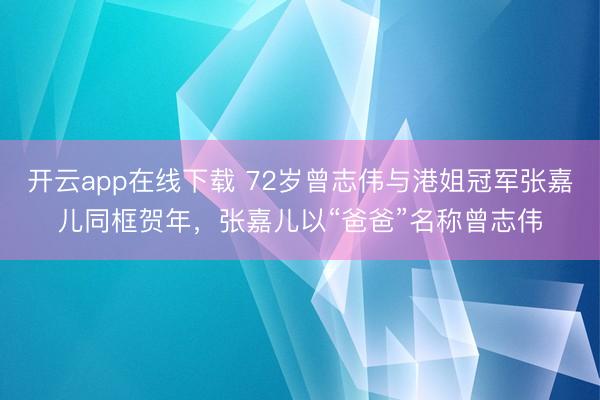 开云app在线下载 72岁曾志伟与港姐冠军张嘉儿同框贺年,张嘉儿以“爸爸”名称曾志伟