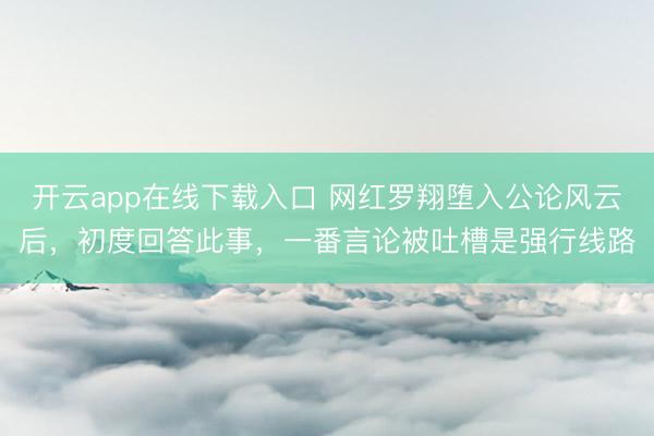 开云app在线下载入口 网红罗翔堕入公论风云后，初度回答此事，一番言论被吐槽是强行线路