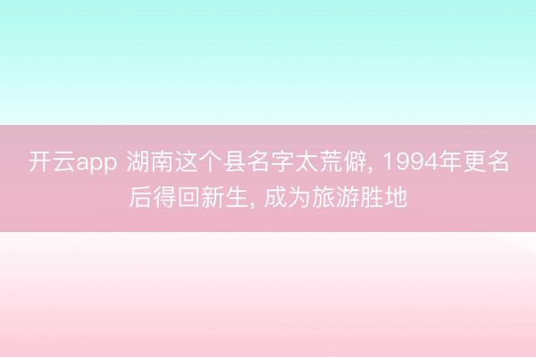 开云app 湖南这个县名字太荒僻, 1994年更名后得回新生, 成为旅游胜地