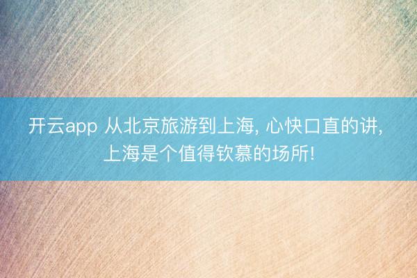 开云app 从北京旅游到上海, 心快口直的讲, 上海是个值得钦慕的场所!