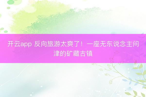 开云app 反向旅游太爽了!一座无东说念主问津的矿藏古镇