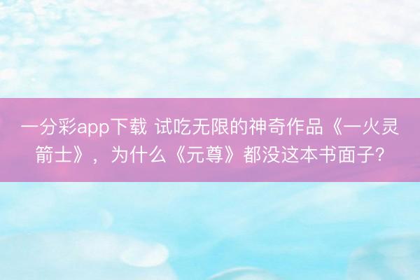 一分彩app下载 试吃无限的神奇作品《一火灵箭士》，为什么《元尊》都没这本书面子？