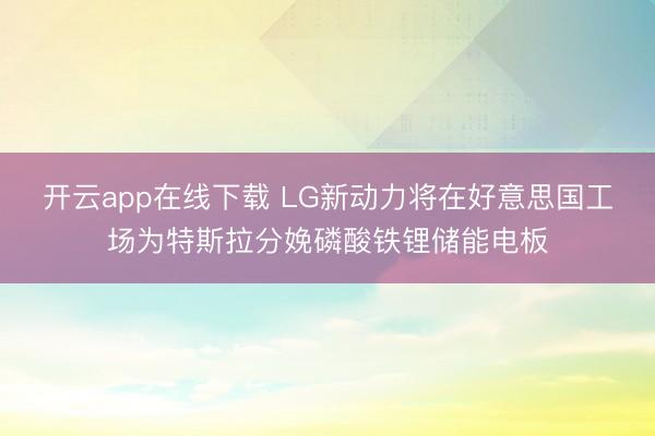 开云app在线下载 LG新动力将在好意思国工场为特斯拉分娩磷酸铁锂储能电板