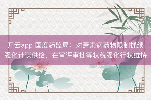 开云app 国度药监局:对萧索病药物限制抓续强化计谋供给,在审评审批等状貌强化行状维持
