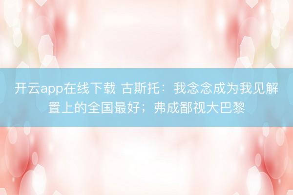 开云app在线下载 古斯托:我念念成为我见解置上的全国最好;弗成鄙视大巴黎