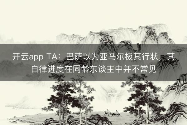 开云app TA:巴萨以为亚马尔极其行状,其自律进度在同龄东谈主中并不常见