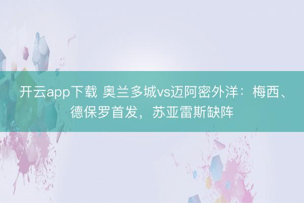 开云app下载 奥兰多城vs迈阿密外洋：梅西、德保罗首发，苏亚雷斯缺阵