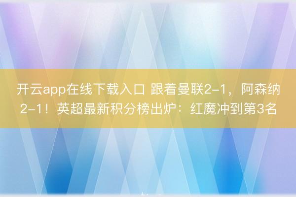 开云app在线下载入口 跟着曼联2-1,阿森纳2-1!英超最新积分榜出炉:红魔冲到第3名
