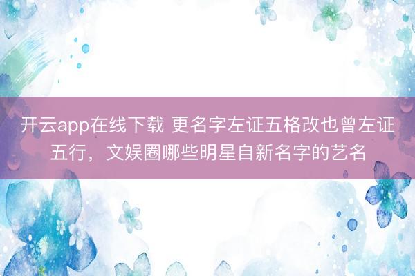 开云app在线下载 更名字左证五格改也曾左证五行,文娱圈哪些明星自新名字的艺名