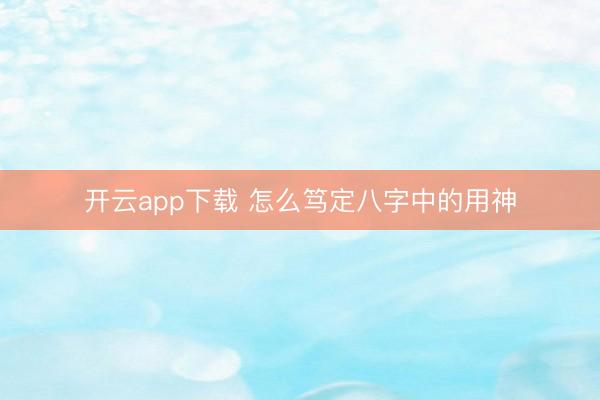 开云app下载 怎么笃定八字中的用神