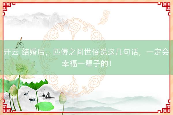 开云 结婚后,匹俦之间世俗说这几句话,一定会幸福一辈子的!