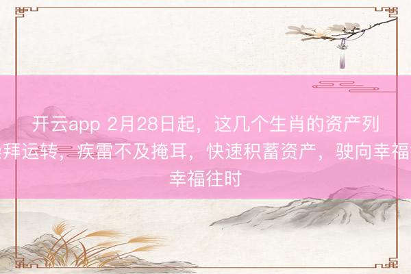 开云app 2月28日起，这几个生肖的资产列车崇拜运转，疾雷不及掩耳，快速积蓄资产，驶向幸福往时