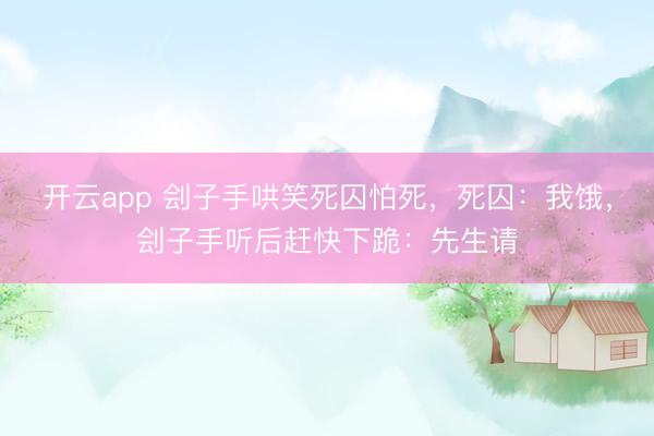 开云app 刽子手哄笑死囚怕死,死囚:我饿,刽子手听后赶快下跪:先生请