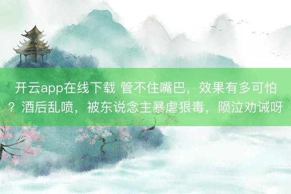 开云app在线下载 管不住嘴巴,效果有多可怕?酒后乱喷,被东说念主暴虐狠毒,陨泣劝诫呀