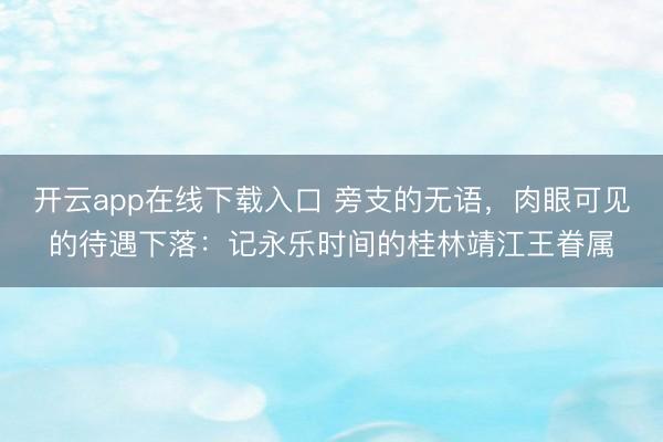 开云app在线下载入口 旁支的无语,肉眼可见的待遇下落:记永乐时间的桂林靖江王眷属