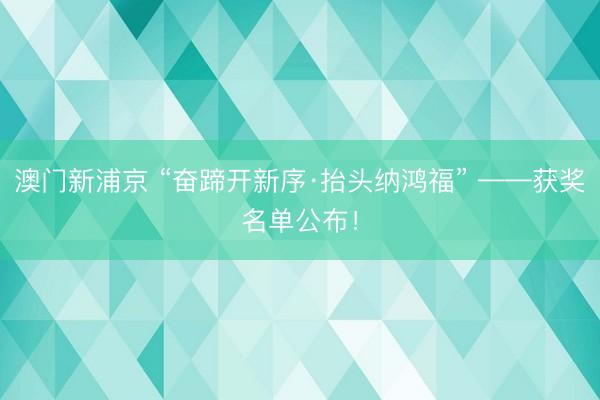 澳门新浦京 “奋蹄开新序·抬头纳鸿福” ——获奖名单公布！