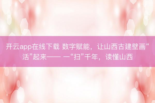 开云app在线下载 数字赋能，让山西古建壁画“活”起来—— 一“扫”千年，读懂山西