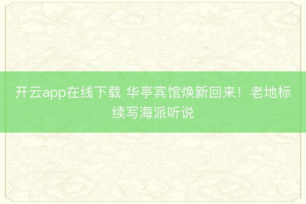 开云app在线下载 华亭宾馆焕新回来！老地标续写海派听说
