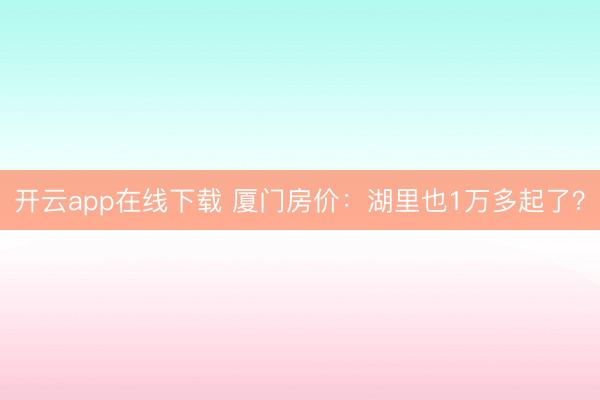开云app在线下载 厦门房价:湖里也1万多起了?