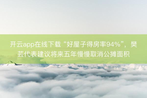 开云app在线下载 “好屋子得房率94%”，樊芸代表建议将来五年慢慢取消公摊面积