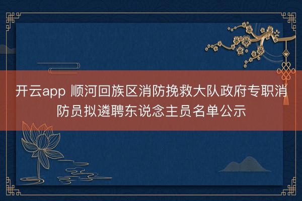 开云app 顺河回族区消防挽救大队政府专职消防员拟遴聘东说念主员名单公示